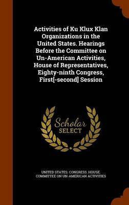 Activities of Ku Klux Klan Organizations in the United States. Hearings Before the Committee on Un-American Activities, House of Representatives, Eighty-ninth Congress, First[-second] Session(English, Hardcover, unknown)