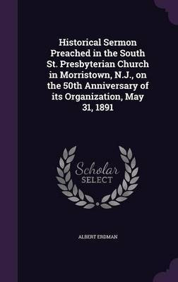 Historical Sermon Preached in the South St. Presbyterian Church in Morristown, N.J., on the 50th Anniversary of its Organization, May 31, 1891(English, Hardcover, Erdman Albert)