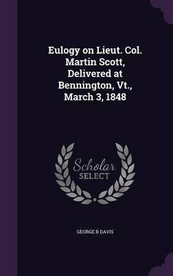 Eulogy on Lieut. Col. Martin Scott, Delivered at Bennington, Vt., March 3, 1848(English, Hardcover, Davis George R)