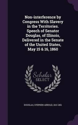 Non-interference by Congress With Slavery in the Territories. Speech of Senator Douglas, of Illinois, Delivered in the Senate of the United States, May 15 & 16, 1860(English, Hardcover, Douglas Stephen Arnold) Non-interference by Congress With Slavery in the Territories. Speech of Senator Douglas, of Illinois, Delivered in the Senate of the United States, May 15 & 16, 1860(English, Hardcover, Douglas Stephen Arnold)