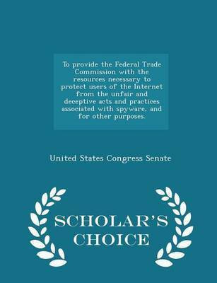To Provide the Federal Trade Commission with the Resources Necessary to Protect Users of the Internet from the Unfair and Deceptive Acts and Practices Associated with Spyware, and for Other Purposes. - Scholar's Choice Edition(English, Paperback, unknown)