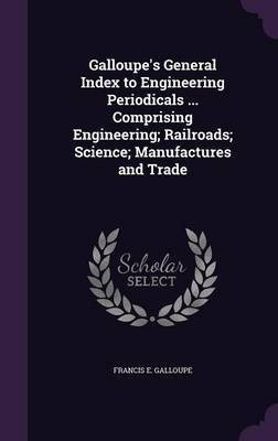 Galloupe's General Index to Engineering Periodicals ... Comprising Engineering; Railroads; Science; Manufactures and Trade(English, Hardcover, Galloupe Francis E)