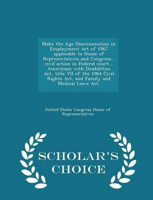 Make the Age Discrimination in Employment Act of 1967 Applicable to House of Representatives and Congress... Civil Action in Federal Court... Americans with Disabilities Act, Title VII of the 1964 Civil Rights Act, and Family and Medical Leave Act. - Schol(English, Paperback, unknown)