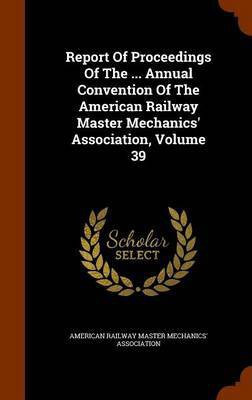 Report Of Proceedings Of The ... Annual Convention Of The American Railway Master Mechanics' Association, Volume 39(English, Hardcover, unknown)