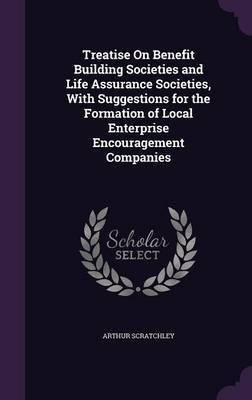 Treatise On Benefit Building Societies and Life Assurance Societies, With Suggestions for the Formation of Local Enterprise Encouragement Companies(English, Hardcover, Scratchley Arthur) Treatise On Benefit Building Societies and Life Assurance Societies, With Suggestions for the Formation of Local Enterprise Encouragement Companies(English, Hardcover, Scratchley Arthur)