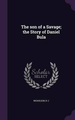 The son of a Savage; the Story of Daniel Bula(English, Hardcover, C Nicholson R)