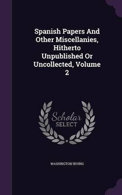 Spanish Papers And Other Miscellanies, Hitherto Unpublished Or Uncollected, Volume 2(English, Hardcover, Irving Washington)