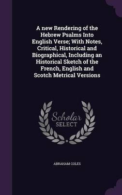 A new Rendering of the Hebrew Psalms Into English Verse; With Notes, Critical, Historical and Biographical, Including an Historical Sketch of the French, English and Scotch Metrical Versions(English, Hardcover, Coles Abraham)