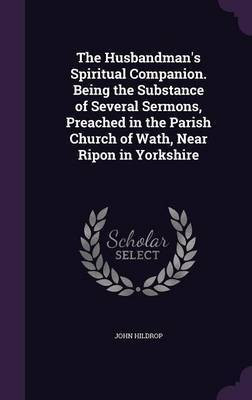 The Husbandman's Spiritual Companion. Being the Substance of Several Sermons, Preached in the Parish Church of Wath, Near Ripon in Yorkshire(English, Hardcover, Hildrop John)