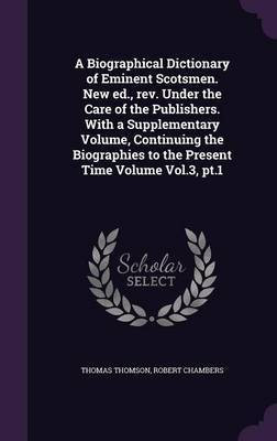 A Biographical Dictionary of Eminent Scotsmen. New ed., rev. Under the Care of the Publishers. With a Supplementary Volume, Continuing the Biographies to the Present Time Volume Vol.3, pt.1(English, Hardcover, Thomson Thomas Professor) A Biographical Dictionary of Eminent Scotsmen. New ed., rev. Under the Care of the Publishers. With a Supplementary Volume, Continuing the Biographies to the Present Time Volume Vol.3, pt.1(English, Hardcover, Thomson Thomas Professor)