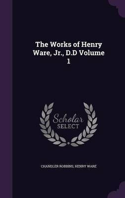 The Works of Henry Ware, Jr., D.D Volume 1(English, Hardcover, Robbins Chandler)
