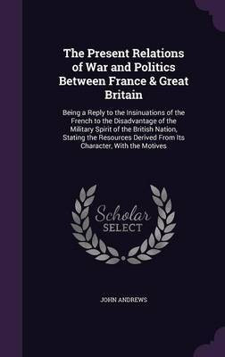 The Present Relations of War and Politics Between France & Great Britain(English, Hardcover, Andrews John Visiting Fellow Mria)