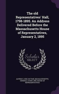 The old Representatives' Hall, 1798-1895. An Address Delivered Before the Massachusetts House of Representatives, January 2, 1895(English, Hardcover, Roe Alfred S 1844-1917)