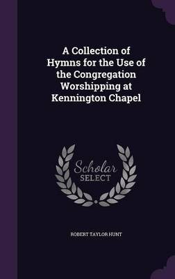 A Collection of Hymns for the Use of the Congregation Worshipping at Kennington Chapel(English, Hardcover, Hunt Robert Taylor)