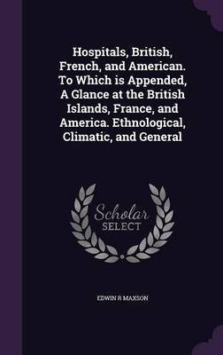 Hospitals, British, French, and American. To Which is Appended, A Glance at the British Islands, France, and America. Ethnological, Climatic, and General(English, Hardcover, Maxson Edwin R) Hospitals, British, French, and American. To Which is Appended, A Glance at the British Islands, France, and America. Ethnological, Climatic, and General(English, Hardcover, Maxson Edwin R)