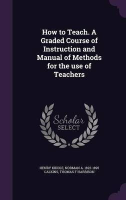 How to Teach. A Graded Course of Instruction and Manual of Methods for the use of Teachers(English, Hardcover, Kiddle Henry)