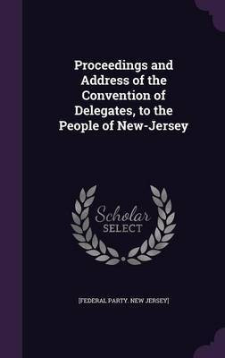 Proceedings and Address of the Convention of Delegates, to the People of New-Jersey(English, Hardcover, Jersey] [Federal Party New)
