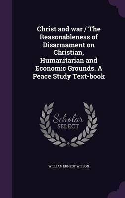 Christ and war / The Reasonableness of Disarmament on Christian, Humanitarian and Economic Grounds. A Peace Study Text-book(English, Hardcover, Wilson William Ernest)
