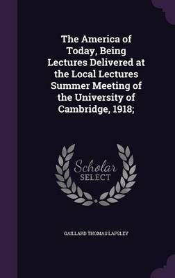 The America of Today, Being Lectures Delivered at the Local Lectures Summer Meeting of the University of Cambridge, 1918;(English, Hardcover, Lapsley Gaillard Thomas)