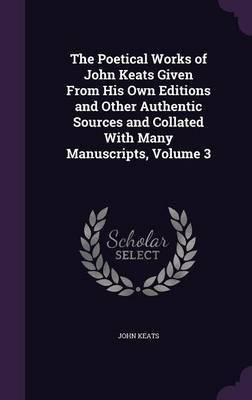 The Poetical Works of John Keats Given From His Own Editions and Other Authentic Sources and Collated With Many Manuscripts, Volume 3(English, Hardcover, Keats John)