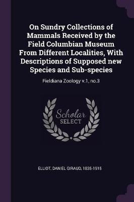 On Sundry Collections of Mammals Received by the Field Columbian Museum From Different Localities, With Descriptions of Supposed new Species and Sub-species(English, Paperback, Elliot Daniel Giraud)
