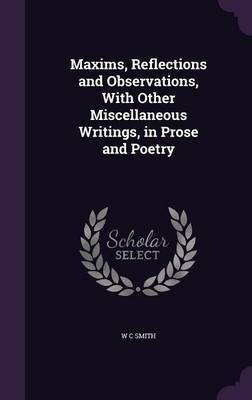 Maxims, Reflections and Observations, With Other Miscellaneous Writings, in Prose and Poetry(English, Hardcover, Smith W C)