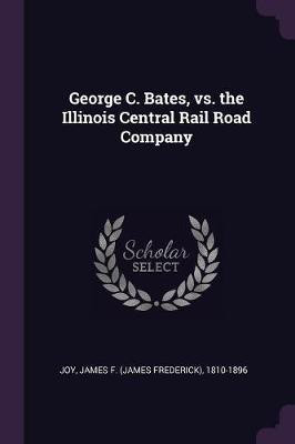 George C. Bates, vs. the Illinois Central Rail Road Company(English, Paperback, Joy James F 1810-1896)