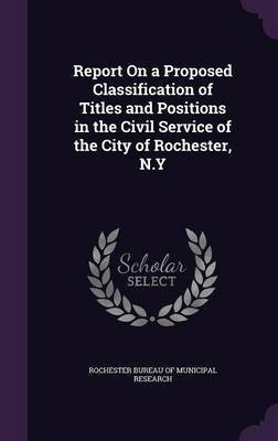 Report On a Proposed Classification of Titles and Positions in the Civil Service of the City of Rochester, N.Y(English, Hardcover, unknown)