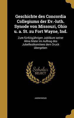 Geschichte des Concordia Collegiums der Ev.-luth. Synode von Missouri, Ohio u. a. St. zu Fort Wayne, Ind.(German, Hardcover, unknown)