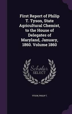 First Report of Philip T. Tyson, State Agricultural Chemist, to the House of Delegates of Maryland, January, 1860. Volume 1860(English, Hardcover, T Tyson Philip)
