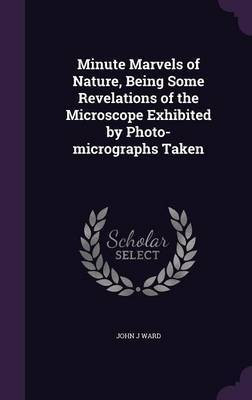 Minute Marvels of Nature, Being Some Revelations of the Microscope Exhibited by Photo-micrographs Taken(English, Hardcover, Ward John J)
