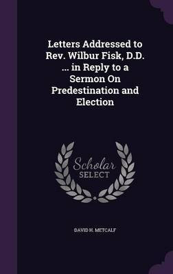 Letters Addressed to Rev. Wilbur Fisk, D.D. ... in Reply to a Sermon On Predestination and Election(English, Hardcover, Metcalf David H)