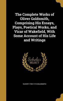 The Complete Works of Oliver Goldsmith, Comprising His Essays, Plays, Poetical Works, and Vicar of Wakefield, With Some Account of His Life and Writings(English, Hardcover, Goldsmith Oliver 1728-1774)