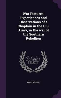 War Pictures. Experiences and Observations of a Chaplain in the U.S. Army, in the war of the Southern Rebellion(English, Hardcover, Rogers James B)