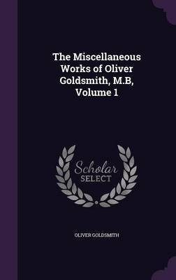 The Miscellaneous Works of Oliver Goldsmith, M.B, Volume 1(English, Hardcover, Goldsmith Oliver)