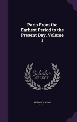 Paris From the Earliest Period to the Present Day, Volume 1(English, Hardcover, Walton William Sir)