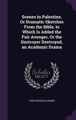 Scenes in Palestine, Or Dramatic Sketches From the Bible, to Which Is Added the Fair Avenger, Or the Destroyer Destroyed, an Academic Drama(English, Hardcover, Pennie John Fitzgerald)