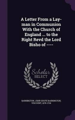 A Letter From a Lay-man in Communion With the Church of England ... to the Right Revd the Lord Bisho of ----(English, Hardcover, Barrington John Shute Barrington)