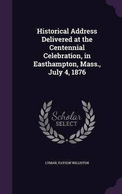 Historical Address Delivered at the Centennial Celebration, in Easthampton, Mass., July 4, 1876(English, Hardcover, Lyman Payson Williston)