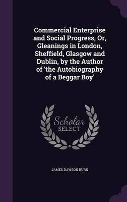 Commercial Enterprise and Social Progress, Or, Gleanings in London, Sheffield, Glasgow and Dublin, by the Author of 'the Autobiography of a Beggar Boy'(English, Hardcover, Burn James Dawson) Commercial Enterprise and Social Progress, Or, Gleanings in London, Sheffield, Glasgow and Dublin, by the Author of 'the Autobiography of a Beggar Boy'(English, Hardcover, Burn James Dawson)
