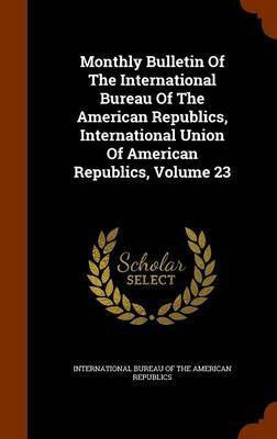 Monthly Bulletin Of The International Bureau Of The American Republics, International Union Of American Republics, Volume 23(English, Hardcover, unknown)