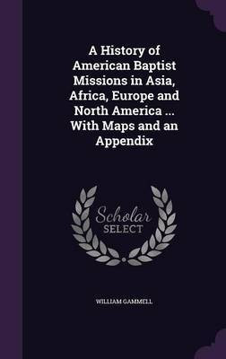 A History of American Baptist Missions in Asia, Africa, Europe and North America ... With Maps and an Appendix(English, Hardcover, Gammell William)
