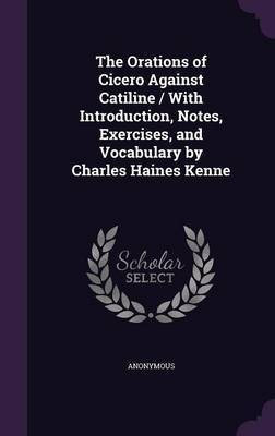 The Orations of Cicero Against Catiline / With Introduction, Notes, Exercises, and Vocabulary by Charles Haines Kenne(English, Hardcover, Anonymous)