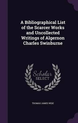 A Bibliographical List of the Scarcer Works and Uncollected Writings of Algernon Charles Swinburne(English, Hardcover, Wise Thomas James)