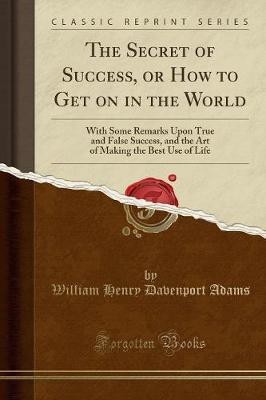 The Secret of Success, or How to Get on in the World: With Some Remarks Upon True and False Success, and the Art of Making the Best Use of Life (Classic Reprint)(English, Paperback, Adams William Henry Davenport)