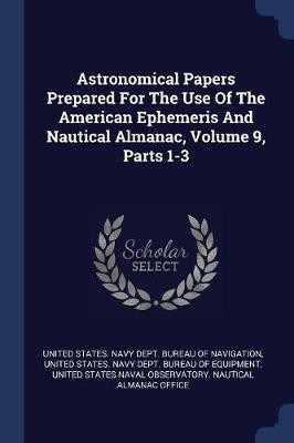 Astronomical Papers Prepared For The Use Of The American Ephemeris And Nautical Almanac, Volume 9, Parts 1-3(English, Paperback, unknown)