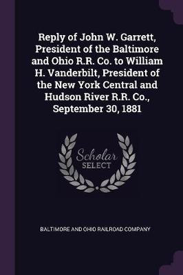 Reply of John W. Garrett, President of the Baltimore and Ohio R.R. Co. to William H. Vanderbilt, President of the New York Central and Hudson River R.R. Co., September 30, 1881(English, Paperback, unknown) Reply of John W. Garrett, President of the Baltimore and Ohio R.R. Co. to William H. Vanderbilt, President of the New York Central and Hudson River R.R. Co., September 30, 1881(English, Paperback, unknown)