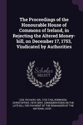 The Proceedings of the Honourable House of Commons of Ireland, in Rejecting the Altered Money-bill, on December 17, 1753, Vindicated by Authorities(English, Paperback, Cox Richard Sir)