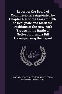Report of the Board of Commissioners Appointed by Chapter 466 of the Laws of 1886, to Designate and Mark the Positions of the New York Troops in the Battle of Gettysburg, and a Bill Accompanying the Report(English, Paperback, unknown) Report of the Board of Commissioners Appointed by Chapter 466 of the Laws of 1886, to Designate and Mark the Positions of the New York Troops in the Battle of Gettysburg, and a Bill Accompanying the Report(English, Paperback, unknown)