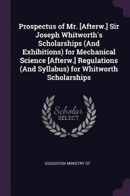 Prospectus of Mr. [Afterw.] Sir Joseph Whitworth's Scholarships (And Exhibitions) for Mechanical Science [Afterw.] Regulations (And Syllabus) for Whitworth Scholarships(English, Paperback, unknown)